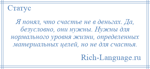 
    Я понял, что счастье не в деньгах. Да, безусловно, они нужны. Нужны для нормального уровня жизни, определенных материальных целей, но не для счастья.