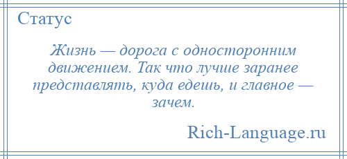 
    Жизнь — дорога с односторонним движением. Так что лучше заранее представлять, куда едешь, и главное — зачем.