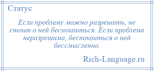 
    Если проблему можно разрешить, не стоит о ней беспокоиться. Если проблема неразрешима, беспокоиться о ней бессмысленно.