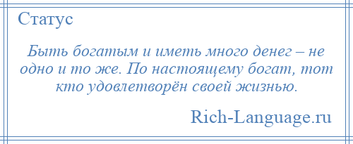 
    Быть богатым и иметь много денег – не одно и то же. По настоящему богат, тот кто удовлетворён своей жизнью.