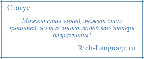 
    Может стал умней, может стал циничней, но так много людей мне теперь безразличны!