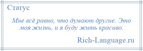 
    Мне всё равно, что думают другие. Это моя жизнь, и я буду жить красиво.
