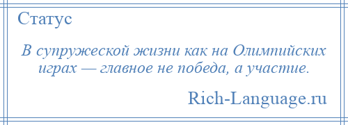 
    В супружеской жизни как на Олимпийских играх — главное не победа, а участие.