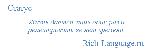 
    Жизнь дается лишь один раз и репетировать её нет времени.