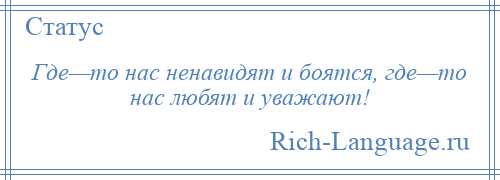 
    Где—то нас ненавидят и боятся, где—то нас любят и уважают!