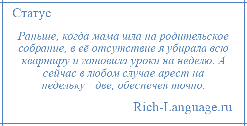 
    Раньше, когда мама шла на родительское собрание, в её отсутствие я убирала всю квартиру и готовила уроки на неделю. А сейчас в любом случае арест на недельку—две, обеспечен точно.