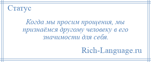 
    Когда мы просим прощения, мы признаёмся другому человеку в его значимости для себя.