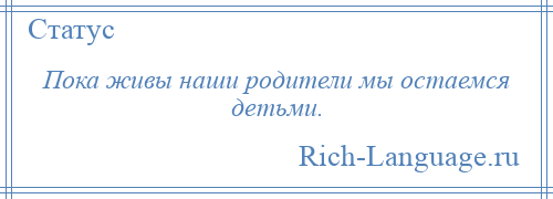 
    Пока живы наши родители мы остаемся детьми.