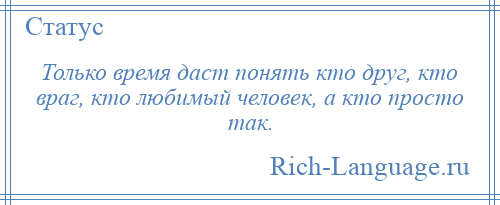 
    Только время даст понять кто друг, кто враг, кто любимый человек, а кто просто так.