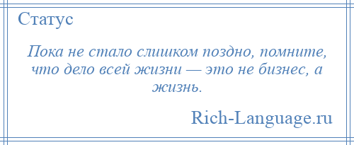 
    Пока не стало слишком поздно, помните, что дело всей жизни — это не бизнес, а жизнь.