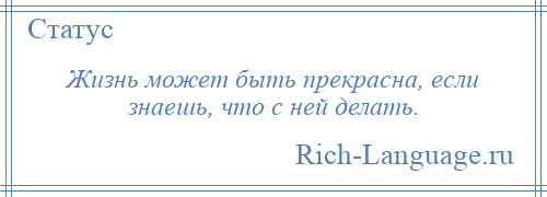 
    Жизнь может быть прекрасна, если знаешь, что с ней делать.