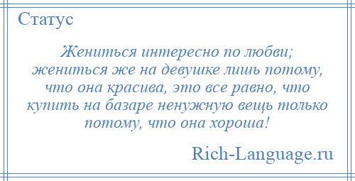 
    Жениться интересно по любви; жениться же на девушке лишь потому, что она красива, это все равно, что купить на базаре ненужную вещь только потому, что она хороша!