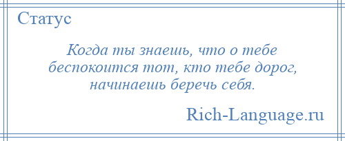 
    Когда ты знаешь, что о тебе беспокоится тот, кто тебе дорог, начинаешь беречь себя.