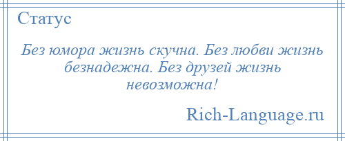 
    Без юмора жизнь скучна. Без любви жизнь безнадежна. Без друзей жизнь невозможна!