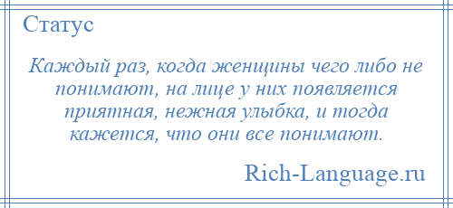 
    Каждый раз, когда женщины чего либо не понимают, на лице у них появляется приятная, нежная улыбка, и тогда кажется, что они все понимают.