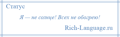 
    Я — не солнце! Всех не обогрею!