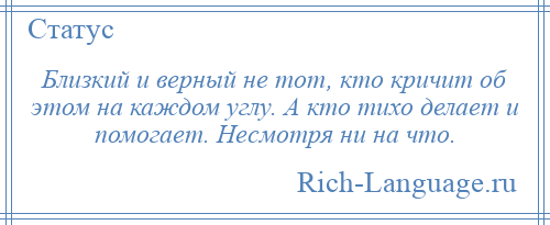 
    Близкий и верный не тот, кто кричит об этом на каждом углу. А кто тихо делает и помогает. Несмотря ни на что.