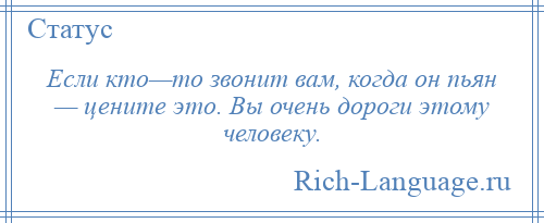 
    Если кто—то звонит вам, когда он пьян — цените это. Вы очень дороги этому человеку.