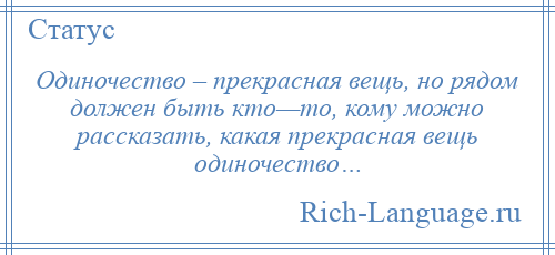 
    Одиночество – прекрасная вещь, но рядом должен быть кто—то, кому можно рассказать, какая прекрасная вещь одиночество…