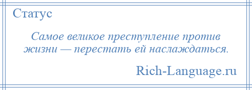 
    Самое великое преступление против жизни — перестать ей наслаждаться.