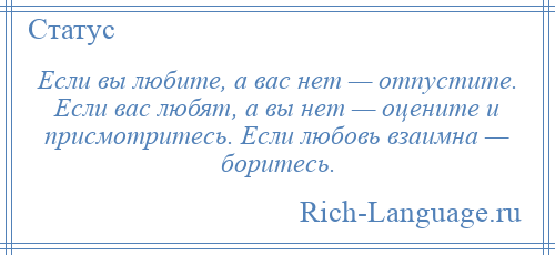 
    Если вы любите, а вас нет — отпустите. Если вас любят, а вы нет — оцените и присмотритесь. Если любовь взаимна — боритесь.