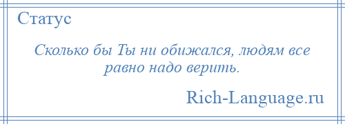 
    Сколько бы Ты ни обижался, людям все равно надо верить.