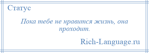 
    Пока тебе не нравится жизнь, она проходит.