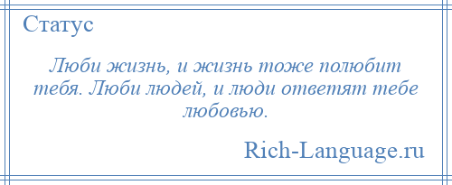 
    Люби жизнь, и жизнь тоже полюбит тебя. Люби людей, и люди ответят тебе любовью.