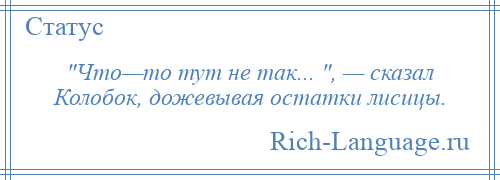 
     Что—то тут не так... , — сказал Колобок, дожевывая остатки лисицы.