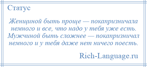 
    Женщиной быть проще — покапризничала немного и все, что надо у тебя уже есть. Мужчиной быть сложнее — покапризничал немного и у тебя даже нет ничего поесть.
