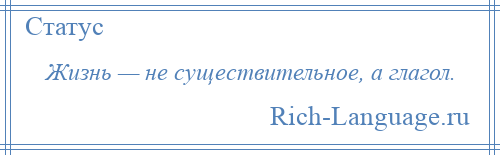 
    Жизнь — не существительное, а глагол.