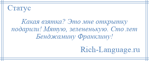 
    Какая взятка? Это мне открытку подарили! Мятую, зелененькую. Сто лет Бенджамину Франклину!