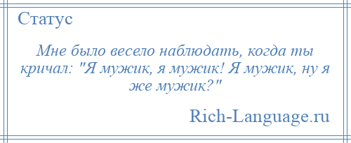 
    Мне было весело наблюдать, когда ты кричал: Я мужик, я мужик! Я мужик, ну я же мужик? 