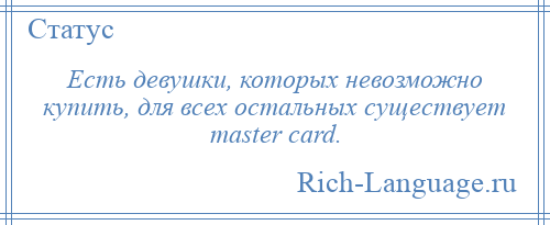 
    Есть девушки, которых невозможно купить, для всех остальных существует master card.