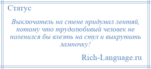 
    Выключатель на стене придумал лентяй, потому что трудолюбивый человек не поленился бы влезть на стул и выкрутить лампочку!