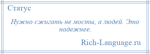 
    Нужно сжигать не мосты, а людей. Это надежнее.