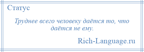 
    Труднее всего человеку даётся то, что даётся не ему.