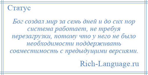 
    Бог создал мир за семь дней и до сих пор система работает, не требуя перезагрузки, потому что у него не было необходимости поддерживать совместимость с предыдущими версиями.