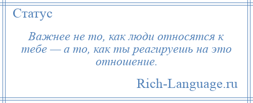 
    Важнее не то, как люди относятся к тебе — а то, как ты реагируешь на это отношение.