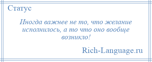 
    Иногда важнее не то, что желание исполнилось, а то что оно вообще возникло!