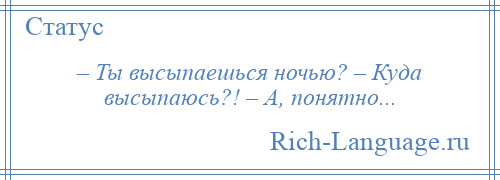 
    – Ты высыпаешься ночью? – Куда высыпаюсь?! – А, понятно...