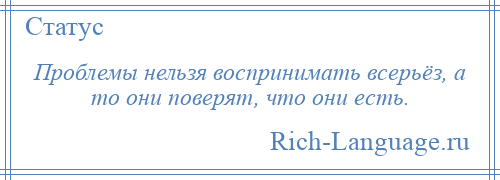 
    Проблемы нельзя воспринимать всерьёз, а то они поверят, что они есть.