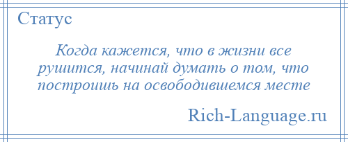 
    Когда кажется, что в жизни все рушится, начинай думать о том, что построишь на освободившемся месте