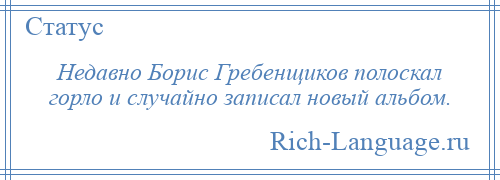 
    Недавно Борис Гребенщиков полоскал горло и случайно записал новый альбом.