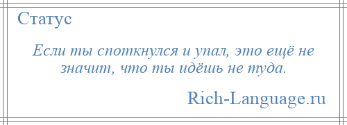 
    Если ты споткнулся и упал, это ещё не значит, что ты идёшь не туда.