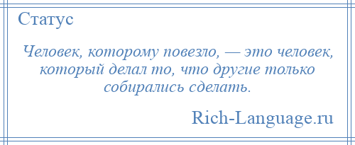 
    Человек, которому повезло, — это человек, который делал то, что другие только собирались сделать.