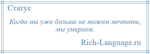 
    Когда мы уже больше не можем мечтать, мы умираем.