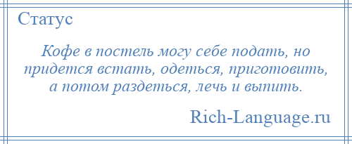 
    Кофе в постель могу себе подать, но придется встать, одеться, приготовить, а потом раздеться, лечь и выпить.