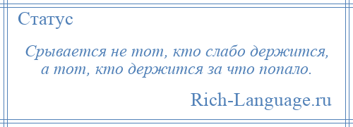 
    Срывается не тот, кто слабо держится, а тот, кто держится за что попало.