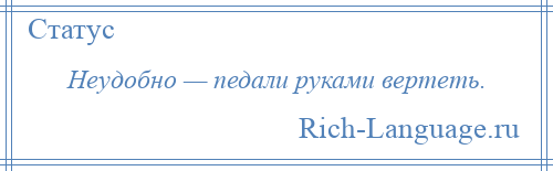 
    Неудобно — педали руками вертеть.